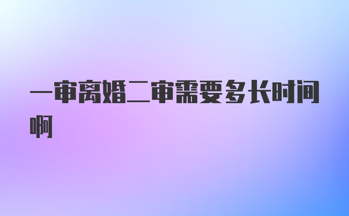 一审离婚二审需要多长时间啊