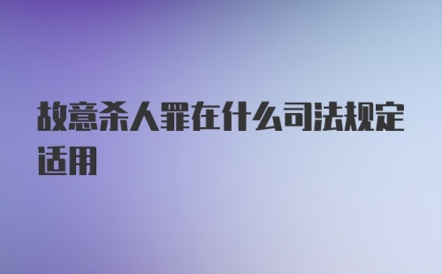 故意杀人罪在什么司法规定适用