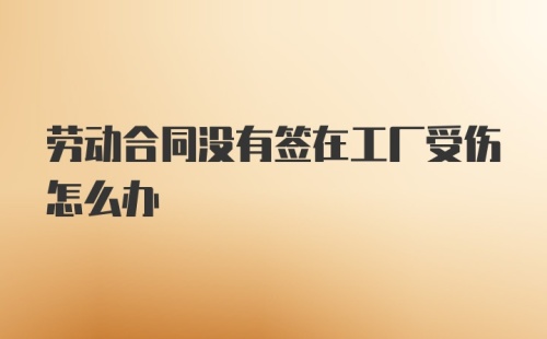 劳动合同没有签在工厂受伤怎么办