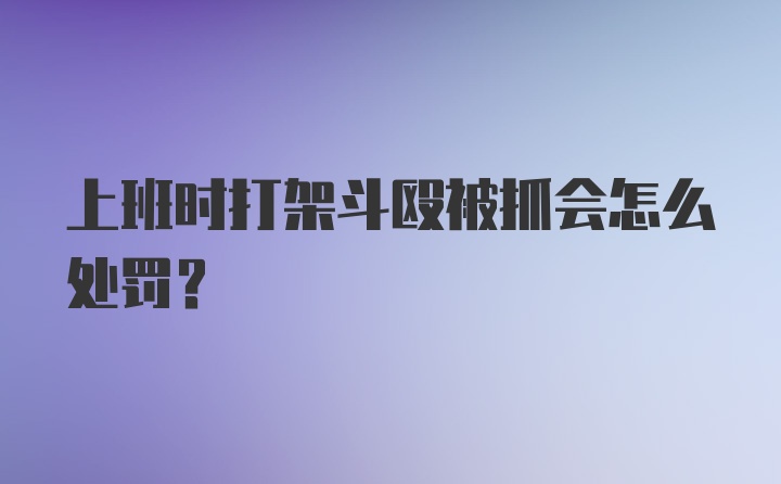 上班时打架斗殴被抓会怎么处罚？