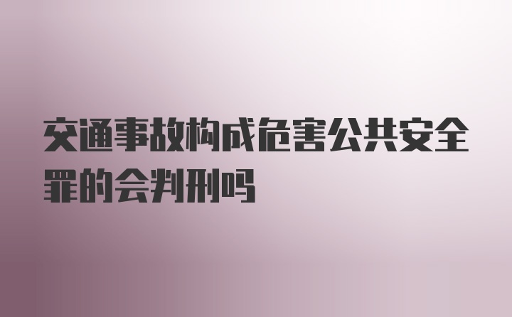 交通事故构成危害公共安全罪的会判刑吗