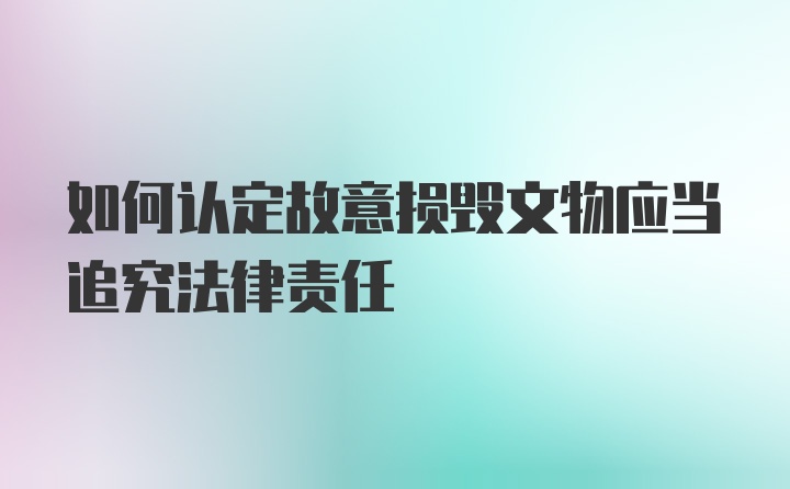 如何认定故意损毁文物应当追究法律责任