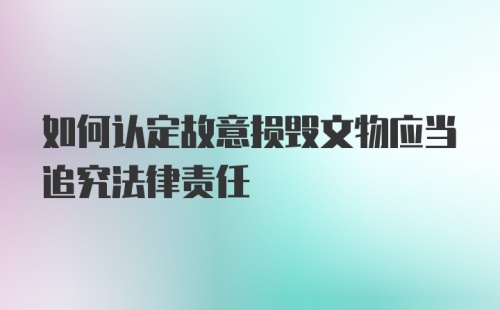 如何认定故意损毁文物应当追究法律责任