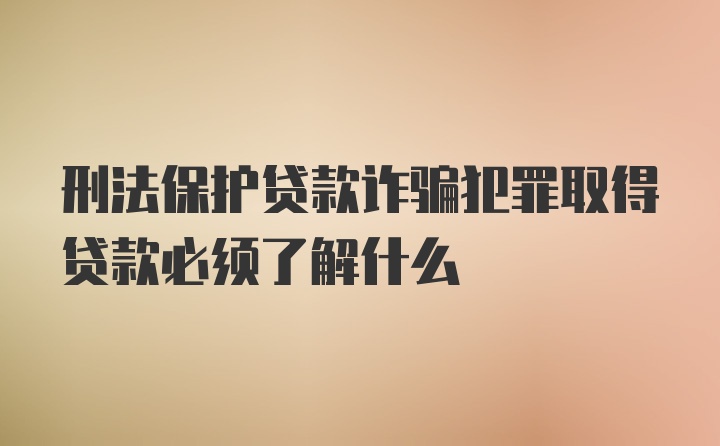 刑法保护贷款诈骗犯罪取得贷款必须了解什么