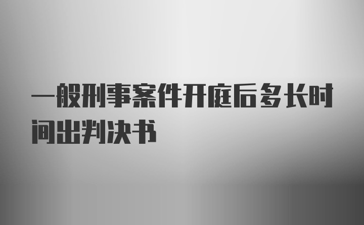 一般刑事案件开庭后多长时间出判决书