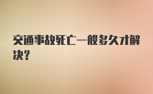 交通事故死亡一般多久才解决？