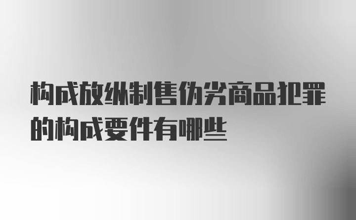 构成放纵制售伪劣商品犯罪的构成要件有哪些