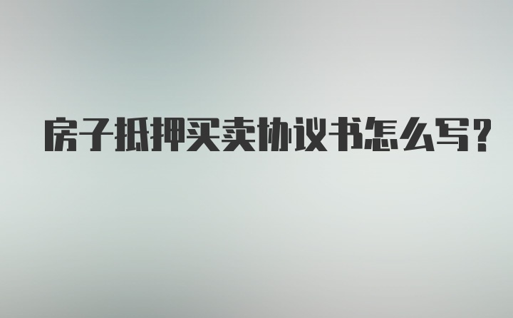 房子抵押买卖协议书怎么写？