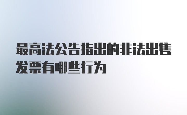 最高法公告指出的非法出售发票有哪些行为