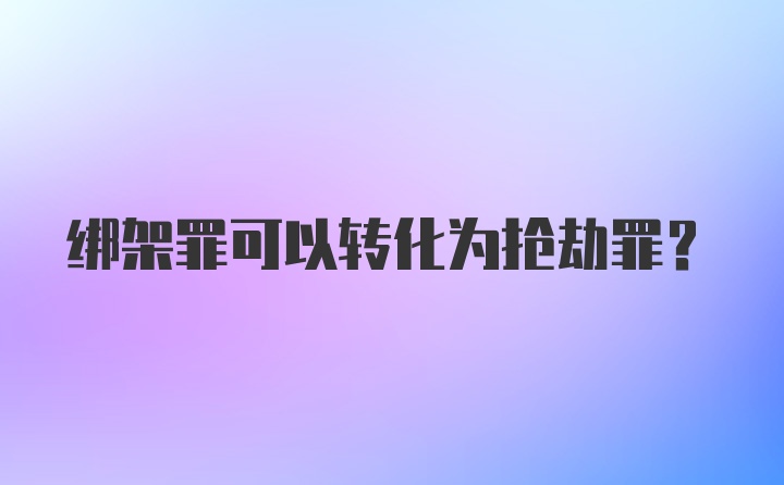 绑架罪可以转化为抢劫罪？