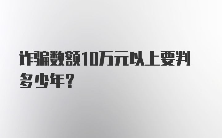 诈骗数额10万元以上要判多少年？