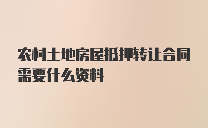 农村土地房屋抵押转让合同需要什么资料