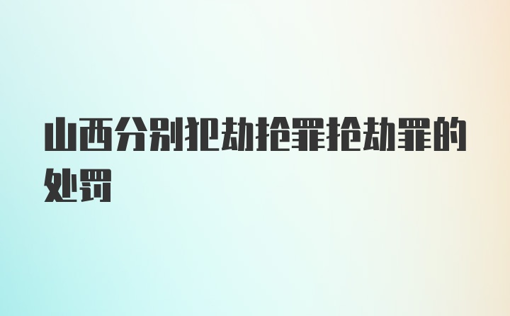 山西分别犯劫抢罪抢劫罪的处罚