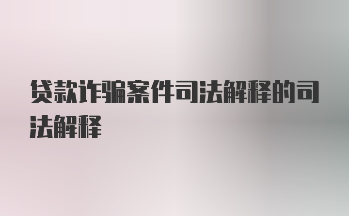 贷款诈骗案件司法解释的司法解释