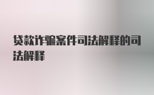 贷款诈骗案件司法解释的司法解释