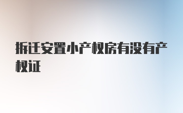 拆迁安置小产权房有没有产权证