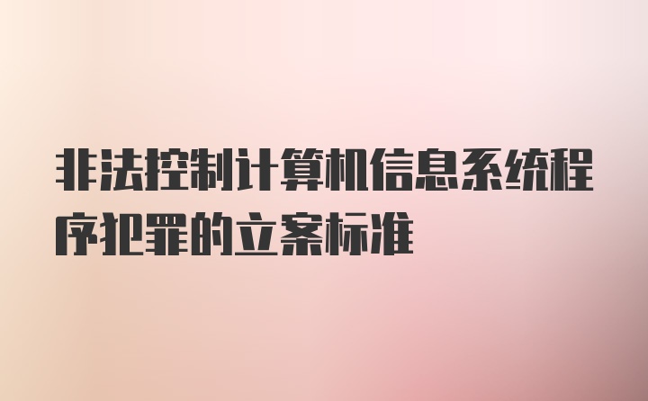 非法控制计算机信息系统程序犯罪的立案标准
