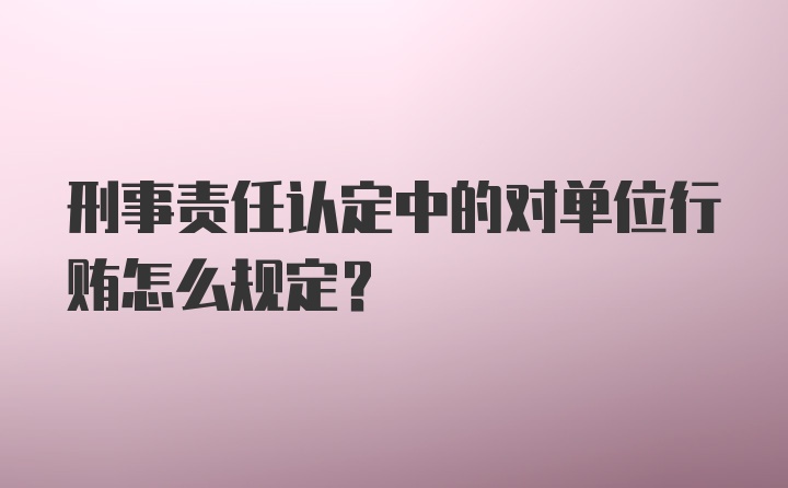 刑事责任认定中的对单位行贿怎么规定?