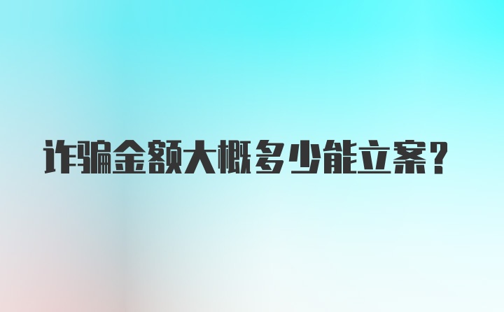 诈骗金额大概多少能立案？