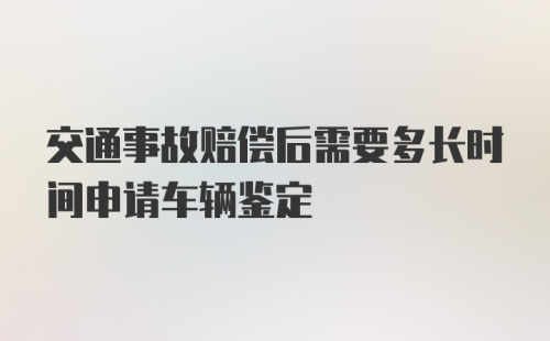 交通事故赔偿后需要多长时间申请车辆鉴定