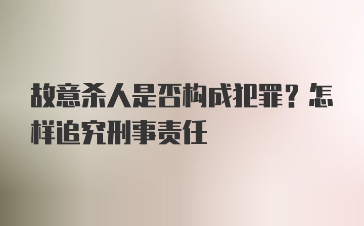 故意杀人是否构成犯罪？怎样追究刑事责任