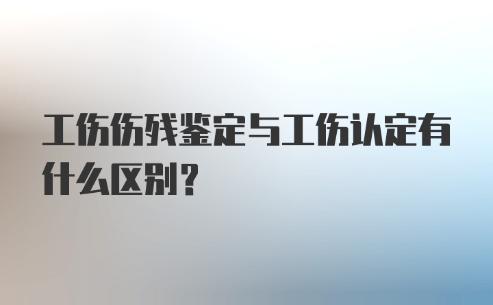 工伤伤残鉴定与工伤认定有什么区别？