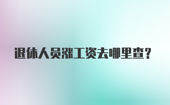 退休人员涨工资去哪里查？