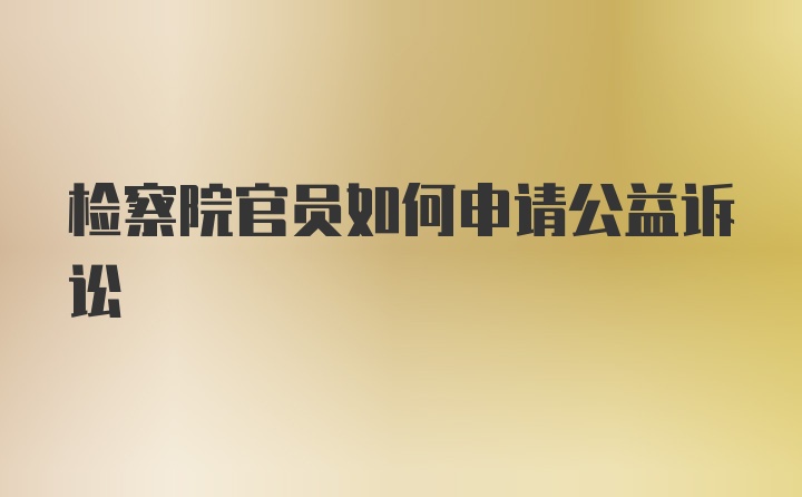 检察院官员如何申请公益诉讼