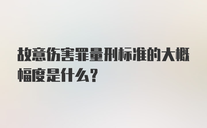 故意伤害罪量刑标准的大概幅度是什么？