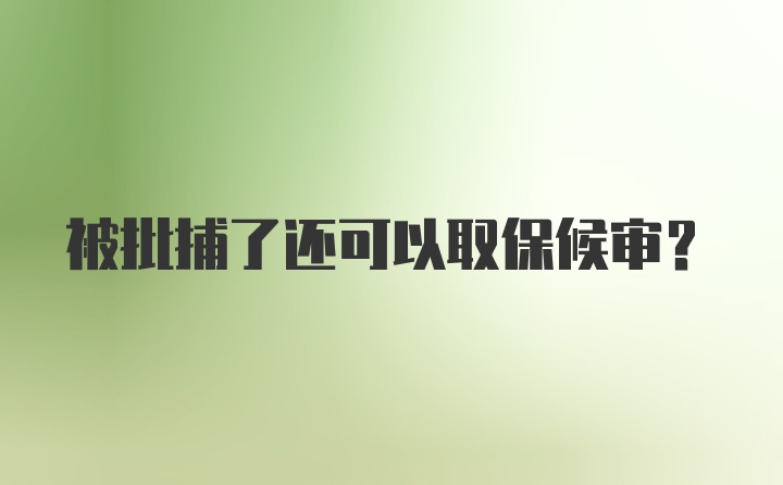 被批捕了还可以取保候审？