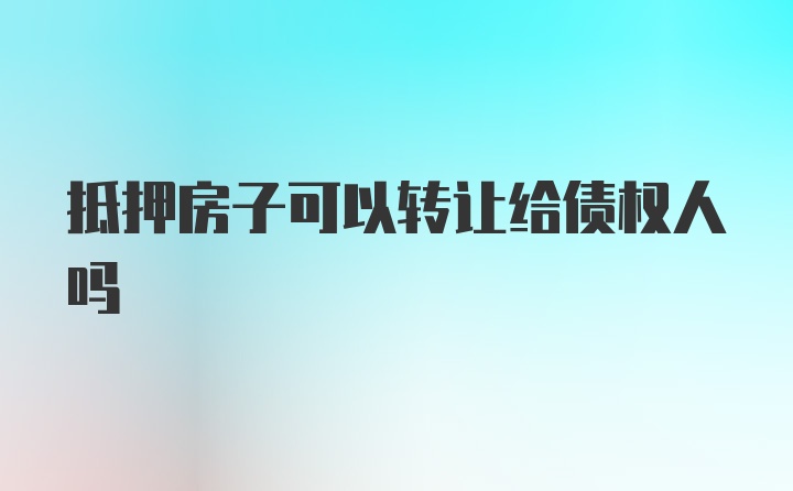 抵押房子可以转让给债权人吗