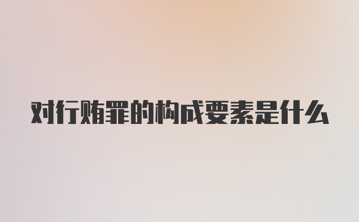 对行贿罪的构成要素是什么