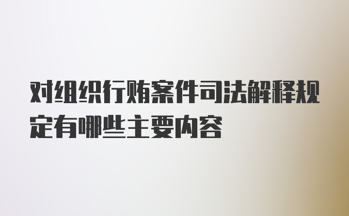 对组织行贿案件司法解释规定有哪些主要内容