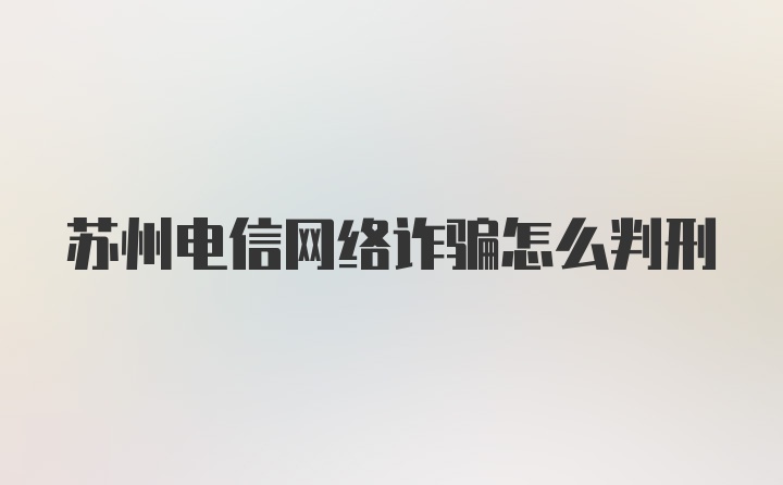 苏州电信网络诈骗怎么判刑