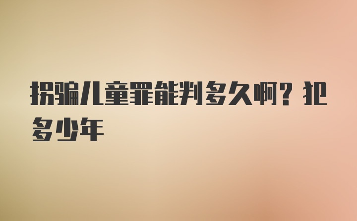 拐骗儿童罪能判多久啊？犯多少年