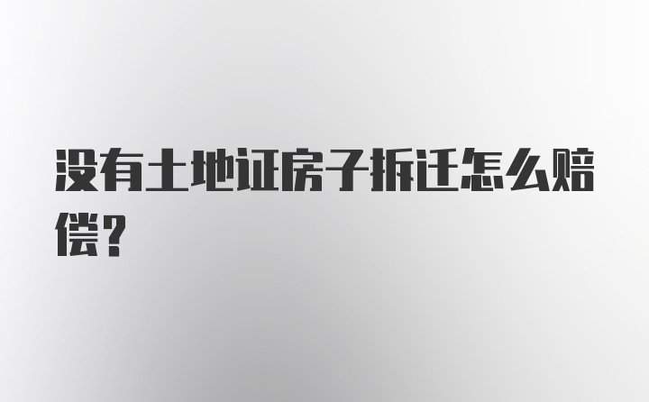 没有土地证房子拆迁怎么赔偿?