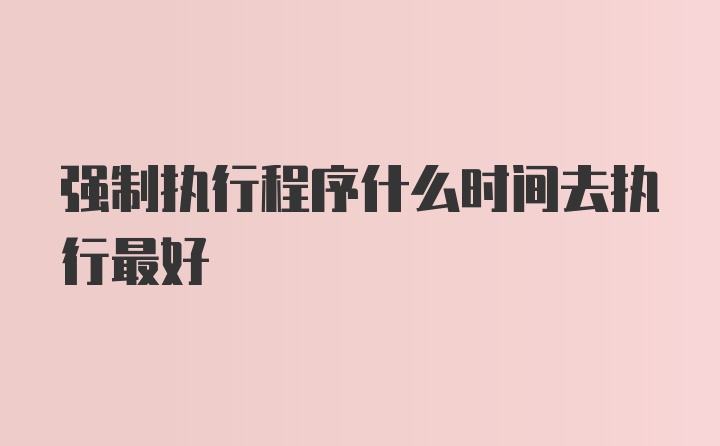 强制执行程序什么时间去执行最好