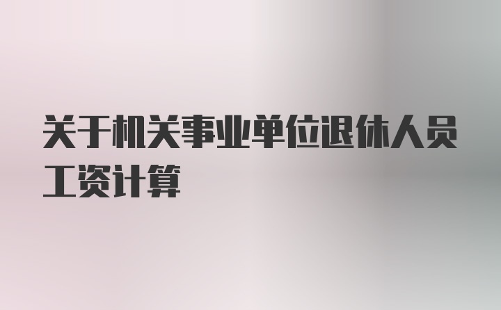 关于机关事业单位退休人员工资计算