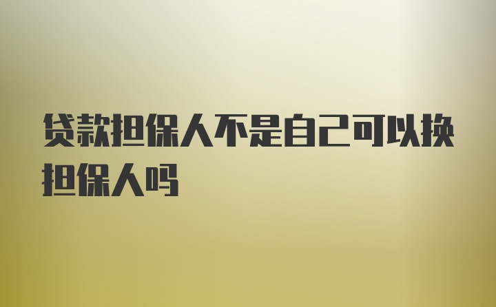 贷款担保人不是自己可以换担保人吗