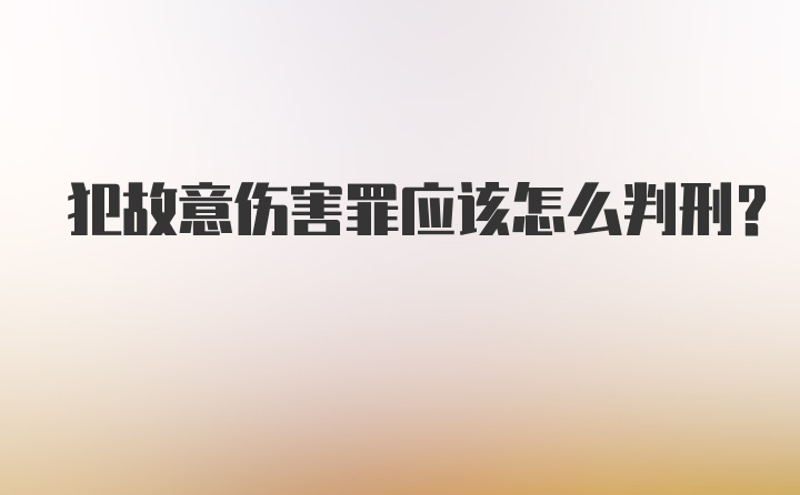 犯故意伤害罪应该怎么判刑?