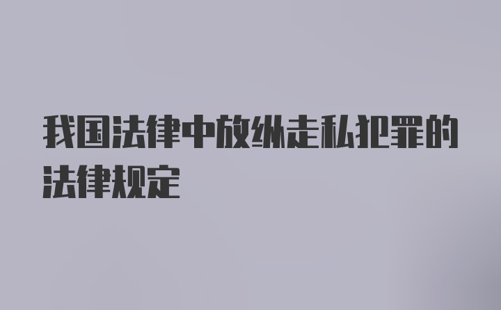 我国法律中放纵走私犯罪的法律规定