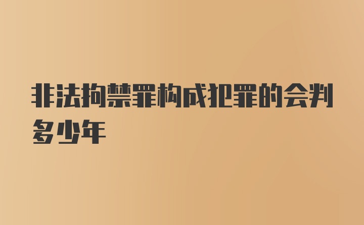 非法拘禁罪构成犯罪的会判多少年