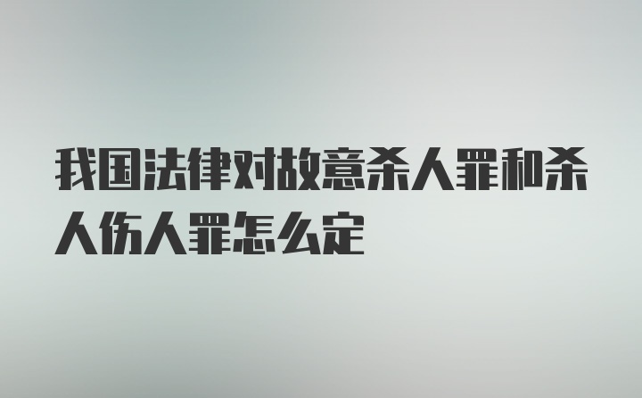 我国法律对故意杀人罪和杀人伤人罪怎么定