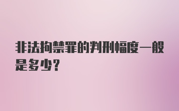 非法拘禁罪的判刑幅度一般是多少？