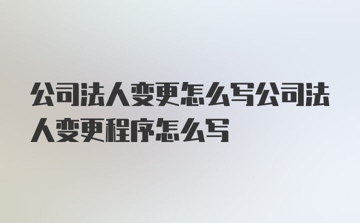 公司法人变更怎么写公司法人变更程序怎么写