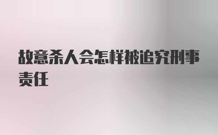 故意杀人会怎样被追究刑事责任