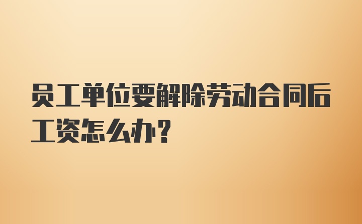 员工单位要解除劳动合同后工资怎么办?