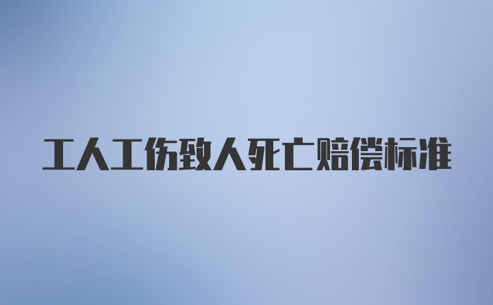 工人工伤致人死亡赔偿标准