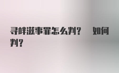 寻衅滋事罪怎么判? 如何判?