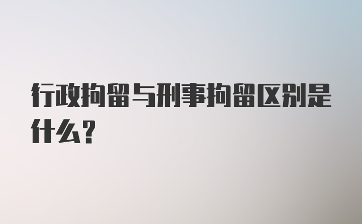 行政拘留与刑事拘留区别是什么？